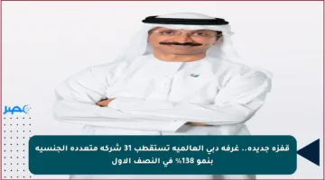 قفزة جديدة.. غرفة دبي العالمية تستقطب 31 شركة متعددة الجنسية بنمو 138% في النصف الأول